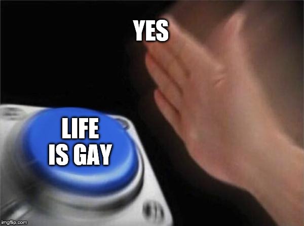YES LIFE IS GAY | image tagged in memes,blank nut button | made w/ Imgflip meme maker