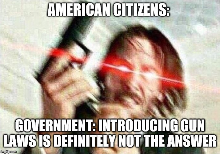 John Wick | AMERICAN CITIZENS:; GOVERNMENT: INTRODUCING GUN LAWS IS DEFINITELY NOT THE ANSWER | image tagged in john wick | made w/ Imgflip meme maker