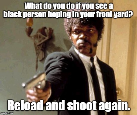 Say That Again I Dare You Meme | What do you do if you see a black person hoping in your front yard? Reload and shoot again. | image tagged in memes,say that again i dare you | made w/ Imgflip meme maker