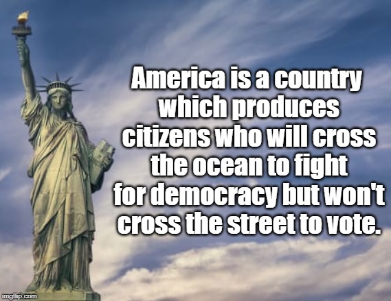 America | America is a country 
which produces citizens who will cross the ocean to fight for democracy but won't cross the street to vote. | image tagged in politics | made w/ Imgflip meme maker