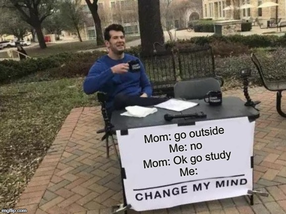 Change My Mind Meme | Mom: go outside
Me: no
Mom: Ok go study
Me: | image tagged in memes,change my mind | made w/ Imgflip meme maker