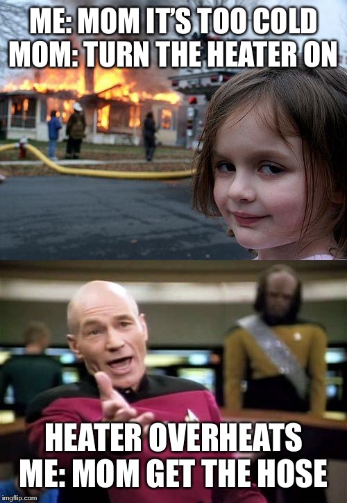ME: MOM IT’S TOO COLD
MOM: TURN THE HEATER ON; HEATER OVERHEATS
ME: MOM GET THE HOSE | image tagged in memes,disaster girl,picard wtf | made w/ Imgflip meme maker