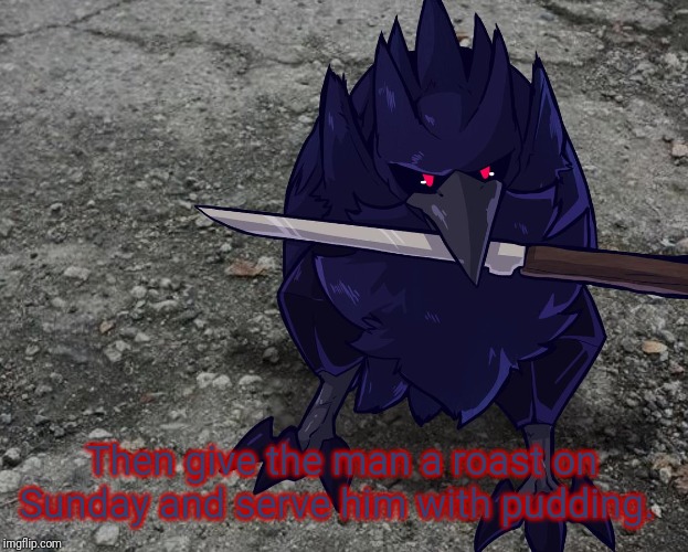 Corviknight with a knife | Then give the man a roast on Sunday and serve him with pudding. | image tagged in corviknight with a knife | made w/ Imgflip meme maker