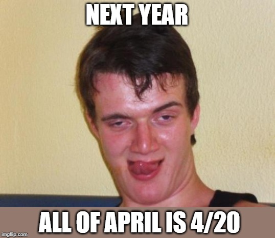 10 guy stoned | NEXT YEAR; ALL OF APRIL IS 4/20 | image tagged in 10 guy stoned | made w/ Imgflip meme maker