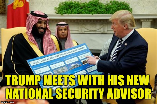 New National Security Advisor | TRUMP MEETS WITH HIS NEW 
NATIONAL SECURITY ADVISOR | image tagged in trump,saudi crown prince | made w/ Imgflip meme maker