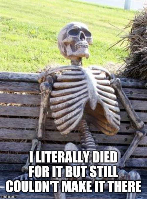 Waiting Skeleton Meme | I LITERALLY DIED FOR IT BUT STILL COULDN'T MAKE IT THERE | image tagged in memes,waiting skeleton | made w/ Imgflip meme maker