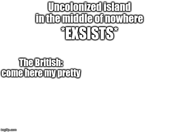 Britain in the 17th century | Uncolonized island in the middle of nowhere; *EXSISTS*; The British: come here my pretty | image tagged in blank white template,funny,memes | made w/ Imgflip meme maker