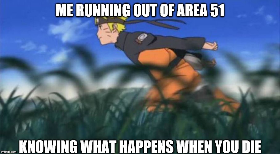 naruto run area 51 | ME RUNNING OUT OF AREA 51; KNOWING WHAT HAPPENS WHEN YOU DIE | image tagged in naruto run area 51 | made w/ Imgflip meme maker