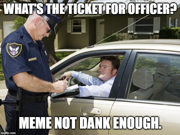 speeding ticket | WHAT'S THE TICKET FOR OFFICER? MEME NOT DANK ENOUGH. | image tagged in speeding ticket | made w/ Imgflip meme maker