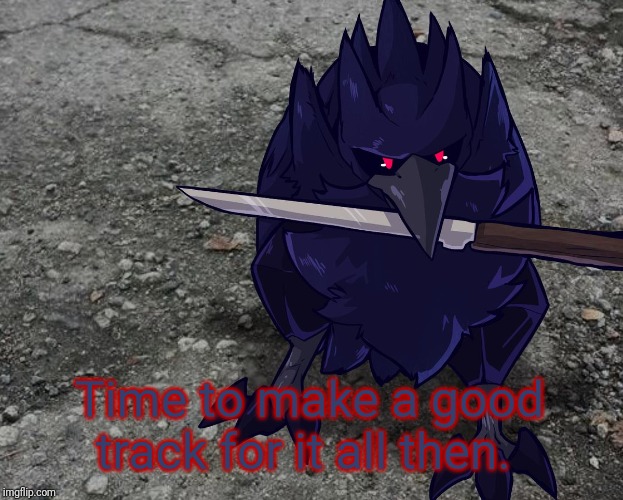 Corviknight with a knife | Time to make a good track for it all then. | image tagged in corviknight with a knife | made w/ Imgflip meme maker