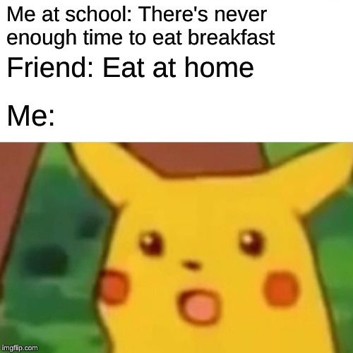 Surprised Pikachu Meme | Me at school: There's never enough time to eat breakfast; Friend: Eat at home; Me: | image tagged in memes,surprised pikachu | made w/ Imgflip meme maker