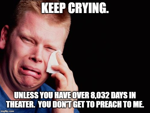 cry | KEEP CRYING. UNLESS YOU HAVE OVER 8,032 DAYS IN THEATER.  YOU DON'T GET TO PREACH TO ME. | image tagged in cry | made w/ Imgflip meme maker