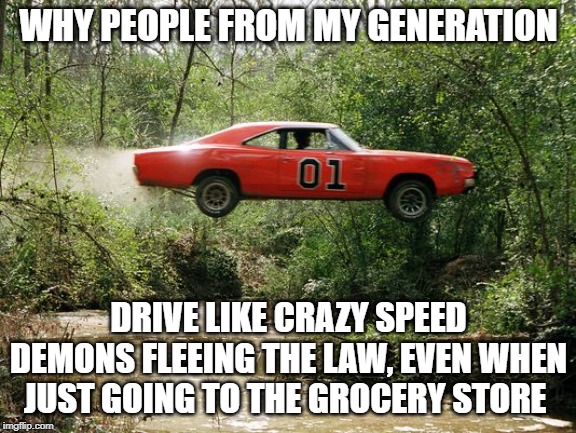 Going To Get Some Milk |  WHY PEOPLE FROM MY GENERATION; DRIVE LIKE CRAZY SPEED DEMONS FLEEING THE LAW, EVEN WHEN JUST GOING TO THE GROCERY STORE | image tagged in dukes of hazzard 1,memes,driving | made w/ Imgflip meme maker