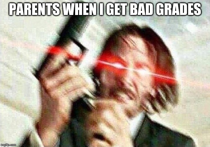 John Wick | PARENTS WHEN I GET BAD GRADES | image tagged in john wick | made w/ Imgflip meme maker