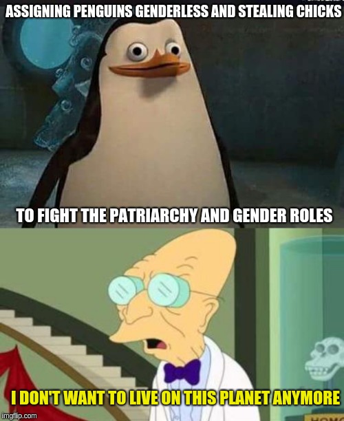 ASSIGNING PENGUINS GENDERLESS AND STEALING CHICKS; TO FIGHT THE PATRIARCHY AND GENDER ROLES; I DON'T WANT TO LIVE ON THIS PLANET ANYMORE | image tagged in i don't want to live on this planet anymore,madagascar penguin | made w/ Imgflip meme maker