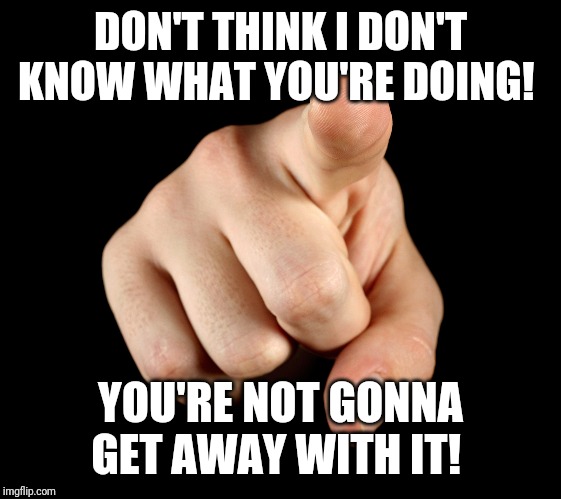 Finger pointing | DON'T THINK I DON'T KNOW WHAT YOU'RE DOING! YOU'RE NOT GONNA GET AWAY WITH IT! | image tagged in finger pointing | made w/ Imgflip meme maker