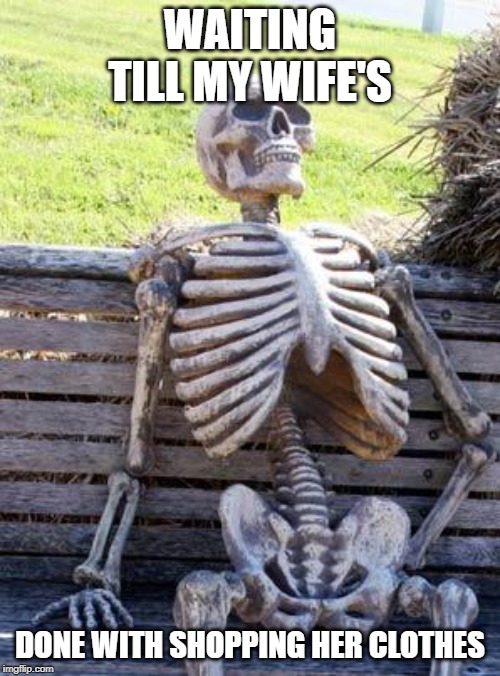 Waiting Skeleton Meme | WAITING TILL MY WIFE'S; DONE WITH SHOPPING HER CLOTHES | image tagged in memes,waiting skeleton | made w/ Imgflip meme maker
