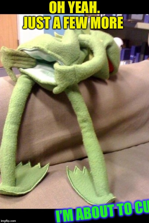 bent over kermit | OH YEAH. JUST A FEW MORE I’M ABOUT TO CUM | image tagged in bent over kermit | made w/ Imgflip meme maker