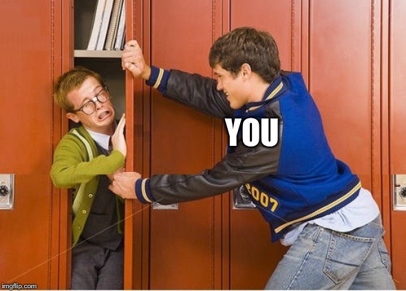 bully shoving nerd into locker | YOU | image tagged in bully shoving nerd into locker | made w/ Imgflip meme maker