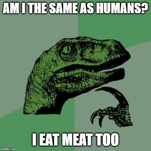 Philosoraptor Meme | AM I THE SAME AS HUMANS? I EAT MEAT TOO | image tagged in memes,philosoraptor | made w/ Imgflip meme maker