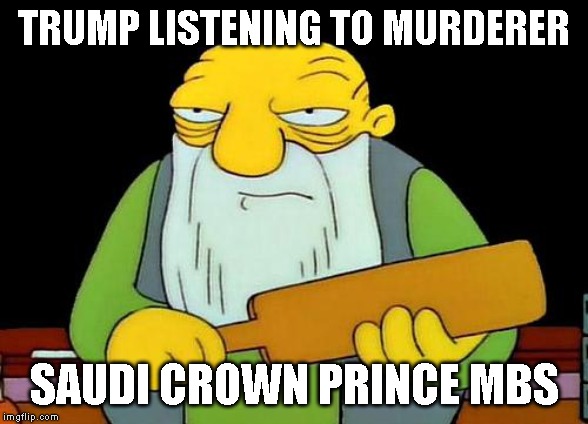 Dumbass Trump Announces He Will Do Whatever Saudis Want | TRUMP LISTENING TO MURDERER; SAUDI CROWN PRINCE MBS | image tagged in that's a paddlin',traitor,conman,donald trump is an idiot,impeach trump,dumbass | made w/ Imgflip meme maker