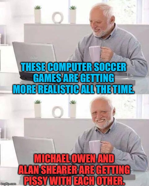 Computer Soccer | THESE COMPUTER SOCCER GAMES ARE GETTING MORE REALISTIC ALL THE TIME. MICHAEL OWEN AND ALAN SHEARER ARE GETTING PISSY WITH EACH OTHER. | image tagged in memes,hide the pain harold | made w/ Imgflip meme maker