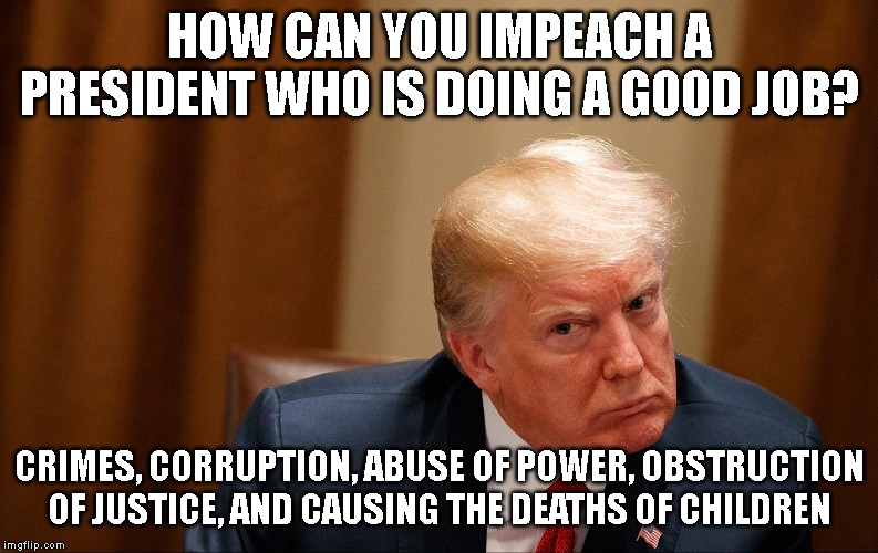 Qualities We DO NOT Want in Our President - Delusional, Psychopath, Liar, Conman, and Traitor | HOW CAN YOU IMPEACH A PRESIDENT WHO IS DOING A GOOD JOB? CRIMES, CORRUPTION, ABUSE OF POWER, OBSTRUCTION OF JUSTICE, AND CAUSING THE DEATHS OF CHILDREN | image tagged in impeach trump,trump russia collusion,trump tax fraud,money laundering,that's how mafia works | made w/ Imgflip meme maker