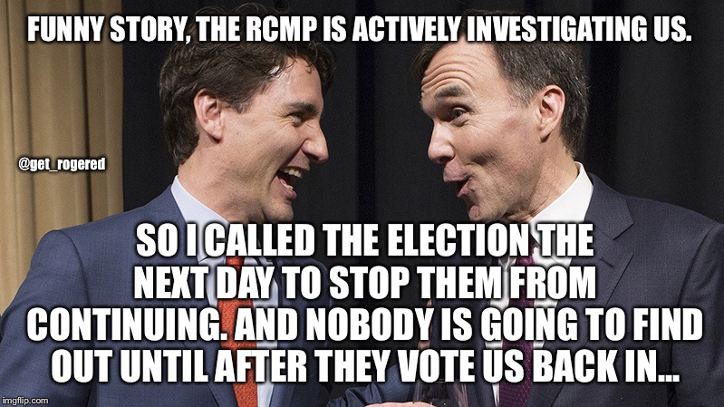 Trudeau and Morneau laughing | FUNNY STORY, THE RCMP IS ACTIVELY INVESTIGATING US. @get_rogered; SO I CALLED THE ELECTION THE NEXT DAY TO STOP THEM FROM CONTINUING. AND NOBODY IS GOING TO FIND OUT UNTIL AFTER THEY VOTE US BACK IN... | image tagged in trudeau and morneau laughing | made w/ Imgflip meme maker