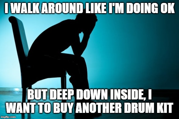 DrumKit | I WALK AROUND LIKE I'M DOING OK; BUT DEEP DOWN INSIDE, I WANT TO BUY ANOTHER DRUM KIT | image tagged in drums,crippling depression | made w/ Imgflip meme maker