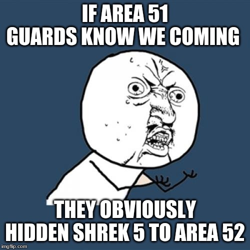 Y U No Meme | IF AREA 51 GUARDS KNOW WE COMING; THEY OBVIOUSLY HIDDEN SHREK 5 TO AREA 52 | image tagged in memes,y u no | made w/ Imgflip meme maker