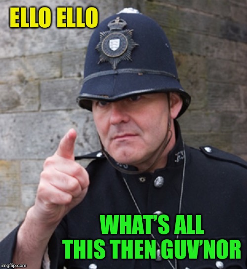 British Police | ELLO ELLO WHAT’S ALL THIS THEN GUV’NOR | image tagged in british police | made w/ Imgflip meme maker