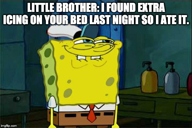 Don't You Squidward Meme | LITTLE BROTHER: I FOUND EXTRA ICING ON YOUR BED LAST NIGHT SO I ATE IT. | image tagged in memes,dont you squidward | made w/ Imgflip meme maker