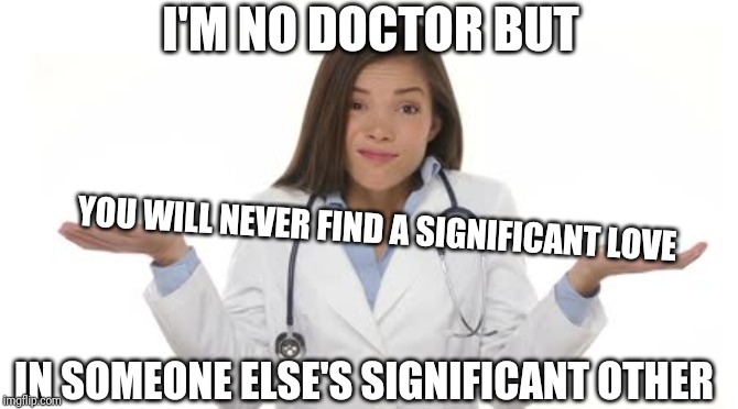 Female Doctor Shrug | I'M NO DOCTOR BUT; YOU WILL NEVER FIND A SIGNIFICANT LOVE; IN SOMEONE ELSE'S SIGNIFICANT OTHER | image tagged in female doctor shrug | made w/ Imgflip meme maker