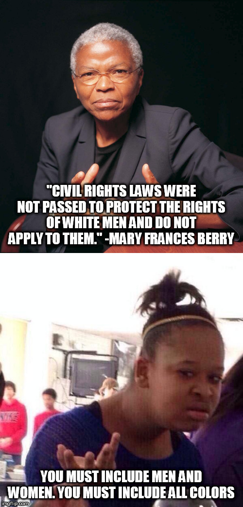 Because if you did exclude any of them then it would be unconstitutional | "CIVIL RIGHTS LAWS WERE NOT PASSED TO PROTECT THE RIGHTS OF WHITE MEN AND DO NOT APPLY TO THEM." -MARY FRANCES BERRY; YOU MUST INCLUDE MEN AND WOMEN. YOU MUST INCLUDE ALL COLORS | image tagged in black girl wat,stupid liberals,liberal hypocrisy,racism,sexism,civil rights | made w/ Imgflip meme maker
