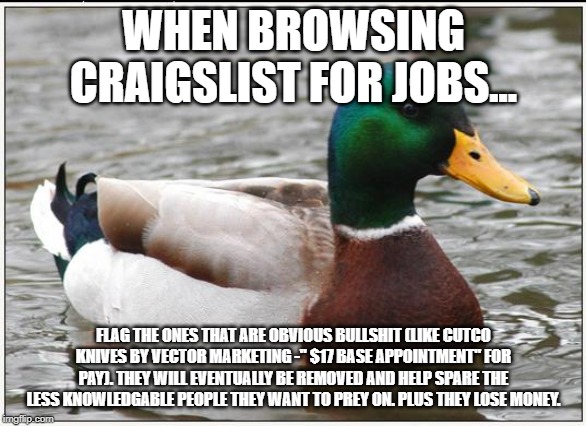 Actual Advice Mallard | WHEN BROWSING CRAIGSLIST FOR JOBS... FLAG THE ONES THAT ARE OBVIOUS BULLSHIT (LIKE CUTCO KNIVES BY VECTOR MARKETING -" $17 BASE APPOINTMENT" FOR PAY). THEY WILL EVENTUALLY BE REMOVED AND HELP SPARE THE LESS KNOWLEDGABLE PEOPLE THEY WANT TO PREY ON. PLUS THEY LOSE MONEY. | image tagged in memes,actual advice mallard,AdviceAnimals | made w/ Imgflip meme maker