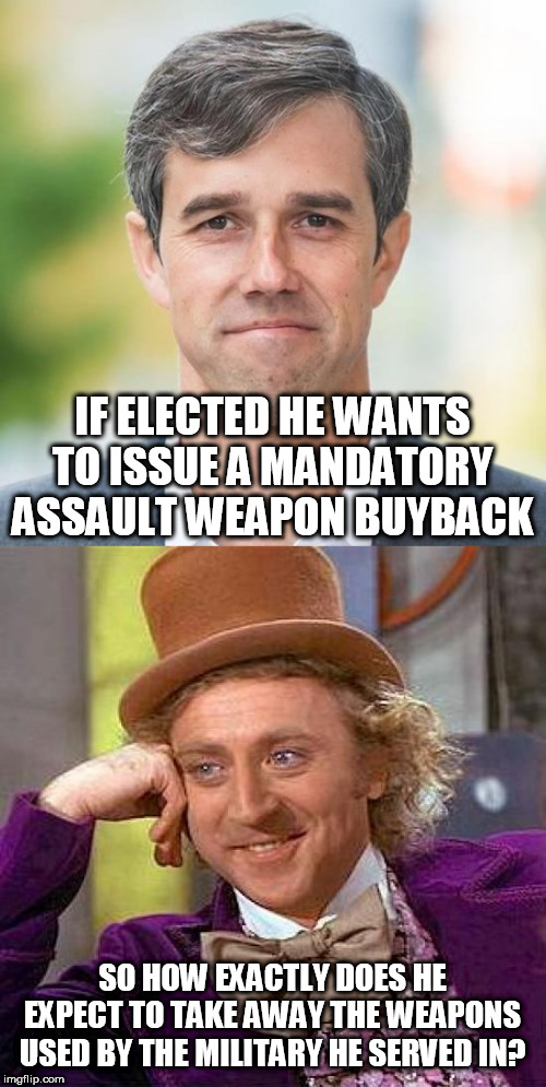 Beta O'Rourke shoots his mouth off a lot doesn't he? | IF ELECTED HE WANTS TO ISSUE A MANDATORY ASSAULT WEAPON BUYBACK; SO HOW EXACTLY DOES HE EXPECT TO TAKE AWAY THE WEAPONS USED BY THE MILITARY HE SERVED IN? | image tagged in creepy condescending wonka,beta,stupid liberals,liberal hypocrisy,guns,trump 2020 | made w/ Imgflip meme maker