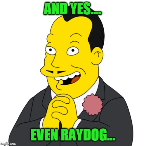 Simpsons yes guy | AND YES.... EVEN RAYDOG... | image tagged in simpsons yes guy | made w/ Imgflip meme maker