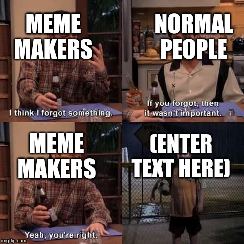 I think I forgot something | NORMAL PEOPLE; MEME MAKERS; MEME MAKERS; (ENTER TEXT HERE) | image tagged in i think i forgot something | made w/ Imgflip meme maker
