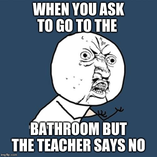 Y U No Meme | WHEN YOU ASK TO GO TO THE; BATHROOM BUT THE TEACHER SAYS NO | image tagged in memes,y u no | made w/ Imgflip meme maker