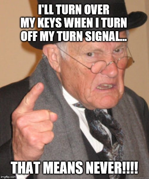 Back In My Day Meme | I'LL TURN OVER MY KEYS WHEN I TURN OFF MY TURN SIGNAL... THAT MEANS NEVER!!!! | image tagged in memes,back in my day | made w/ Imgflip meme maker