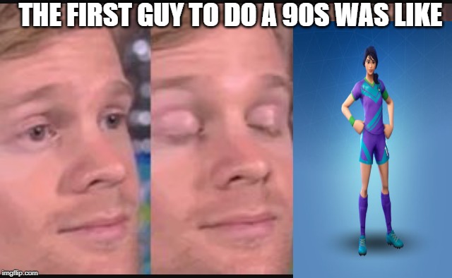 Blinking guy | THE FIRST GUY TO DO A 90S WAS LIKE | image tagged in blinking guy | made w/ Imgflip meme maker