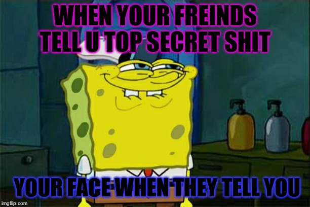 Don't You Squidward | WHEN YOUR FREINDS TELL U TOP SECRET SHIT; YOUR FACE WHEN THEY TELL YOU | image tagged in memes,dont you squidward | made w/ Imgflip meme maker