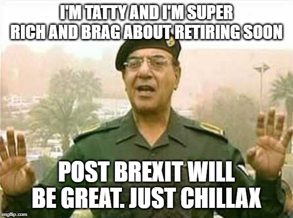 Comical Ali | I'M TATTY AND I'M SUPER RICH AND BRAG ABOUT RETIRING SOON; POST BREXIT WILL BE GREAT. JUST CHILLAX | image tagged in comical ali | made w/ Imgflip meme maker