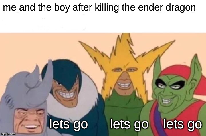 Me And The Boys | me and the boy after killing the ender dragon; lets go      lets go    lets go | image tagged in memes,me and the boys | made w/ Imgflip meme maker