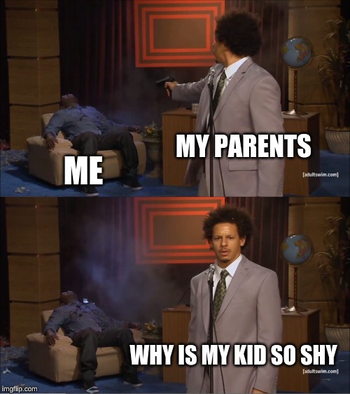 Who Killed Hannibal | MY PARENTS; ME; WHY IS MY KID SO SHY | image tagged in memes,who killed hannibal | made w/ Imgflip meme maker