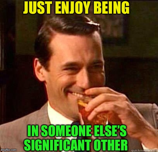 Laughing Don Draper | JUST ENJOY BEING IN SOMEONE ELSE’S SIGNIFICANT OTHER | image tagged in laughing don draper | made w/ Imgflip meme maker