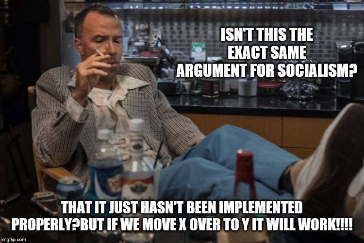 ISN'T THIS THE EXACT SAME ARGUMENT FOR SOCIALISM? THAT IT JUST HASN'T BEEN IMPLEMENTED PROPERLY?BUT IF WE MOVE X OVER TO Y IT WILL WORK!!!! | made w/ Imgflip meme maker