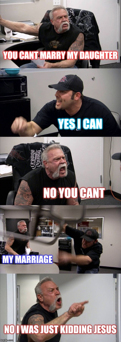 American Chopper Argument | YOU CANT MARRY MY DAUGHTER; YES I CAN; NO YOU CANT; MY MARRIAGE; NO I WAS JUST KIDDING JESUS | image tagged in memes,american chopper argument | made w/ Imgflip meme maker