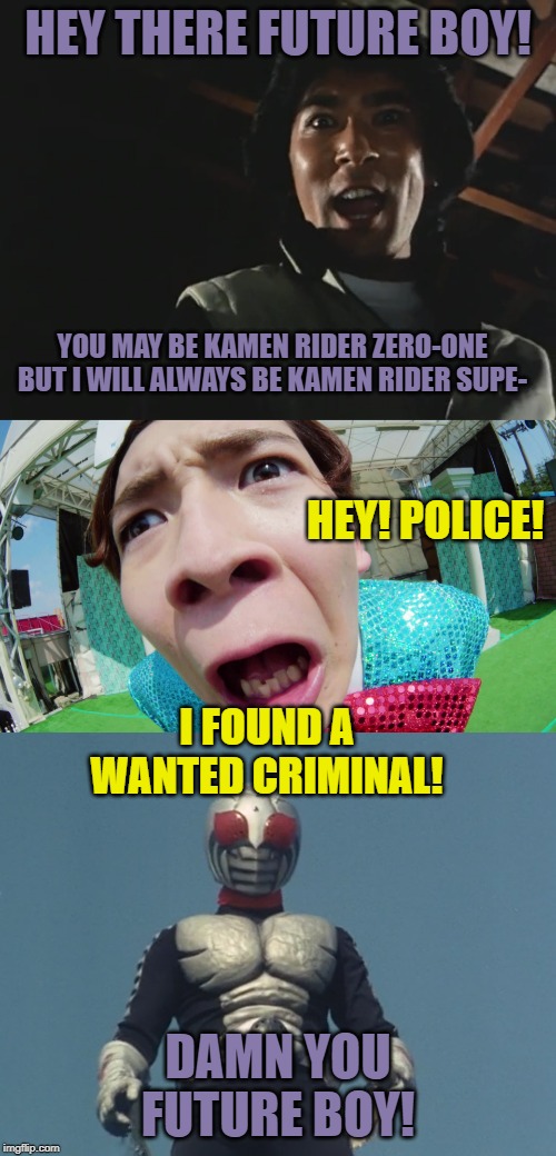 Kamen rider super 1 vs kamen rider 01 | HEY THERE FUTURE BOY! YOU MAY BE KAMEN RIDER ZERO-ONE BUT I WILL ALWAYS BE KAMEN RIDER SUPE-; HEY! POLICE! I FOUND A WANTED CRIMINAL! DAMN YOU FUTURE BOY! | image tagged in kamen rider,kamen rider 01,kamen rider super 1,calls the police,criminal | made w/ Imgflip meme maker