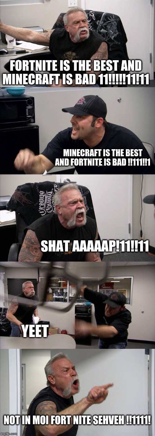 American Chopper Argument Meme | FORTNITE IS THE BEST AND MINECRAFT IS BAD 11!!!!!11!11; MINECRAFT IS THE BEST AND FORTNITE IS BAD !!111!!1; SHAT AAAAAP!11!!11; YEET; NOT IN MOI FORT NITE SEHVEH !!1111! | image tagged in memes,american chopper argument | made w/ Imgflip meme maker